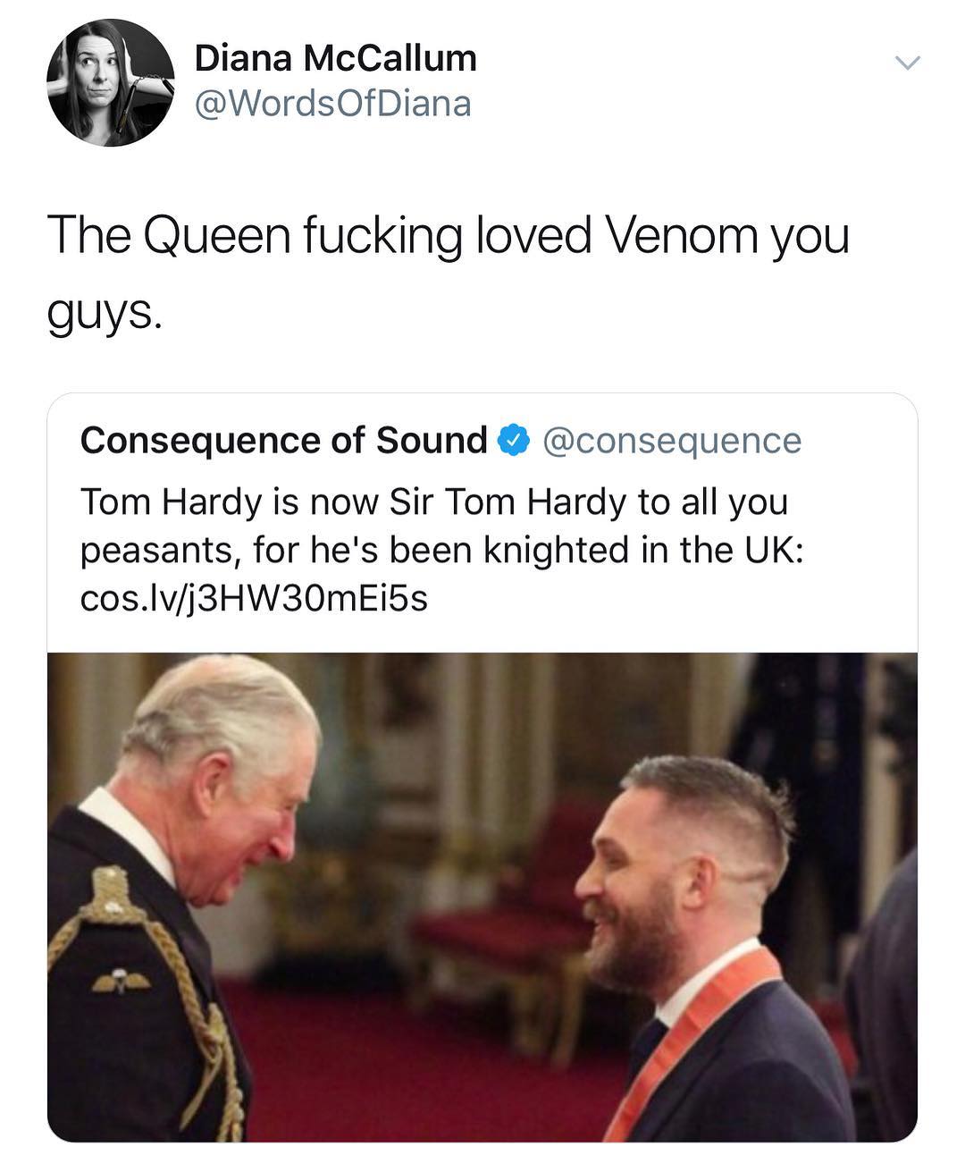 Diana McCallum WordsOfDiana The Queen fucking loved Venom you guys Consequence of Sound consequence Tom Hardy is now Sir Tom Hardy to all you peasants for hes been knighted in the UK coslvj3HW30mEi5s