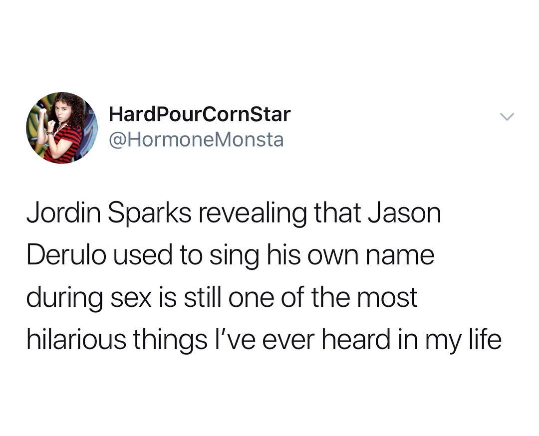 HardPourCornStar HormoneMonsta Jordin Sparks revealing that Jason Derulo used to sing his own name during sex is still one of the most hilarious things Ive ever heard in my life
