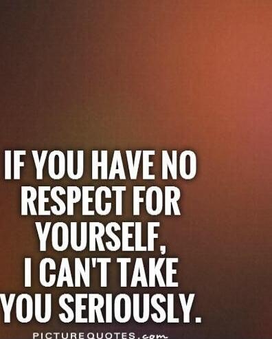 IF YOU HAVE NO RESPECT FOR YOURSELF, I CAN'T TAKE YOU SERIOUSLY.