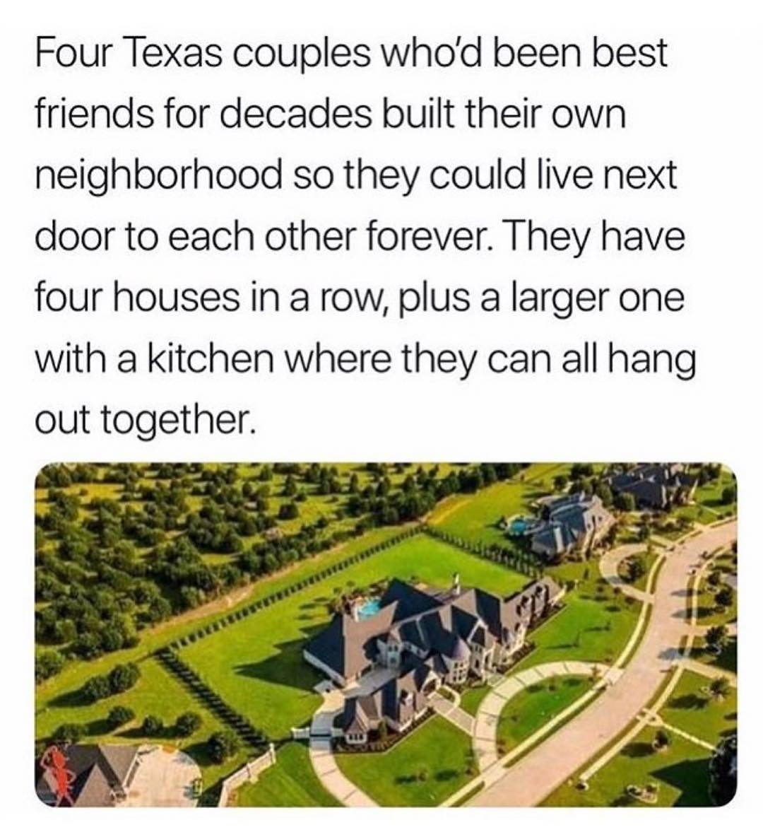 Four Texas couples whod been best friends for decades built their own neighborhood so they could live next door to each other forever They have four houses in a row plus a larger one with a kitchen where they can all hang out together