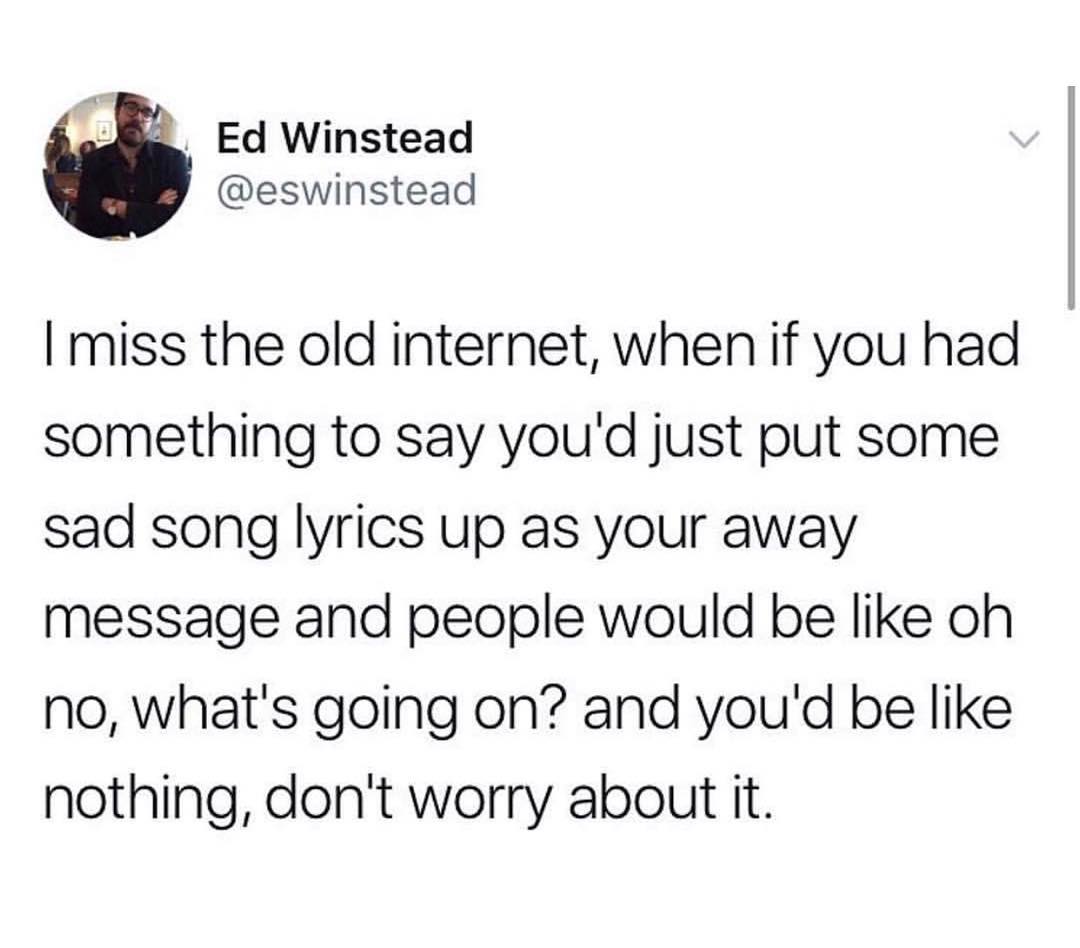 e Ed Winstead eswinstead miss the old internet when if you had something to say youd just put some sad song lyrics up as your away message and people would be like oh no whats going on and youd be like nothing dont worry about it