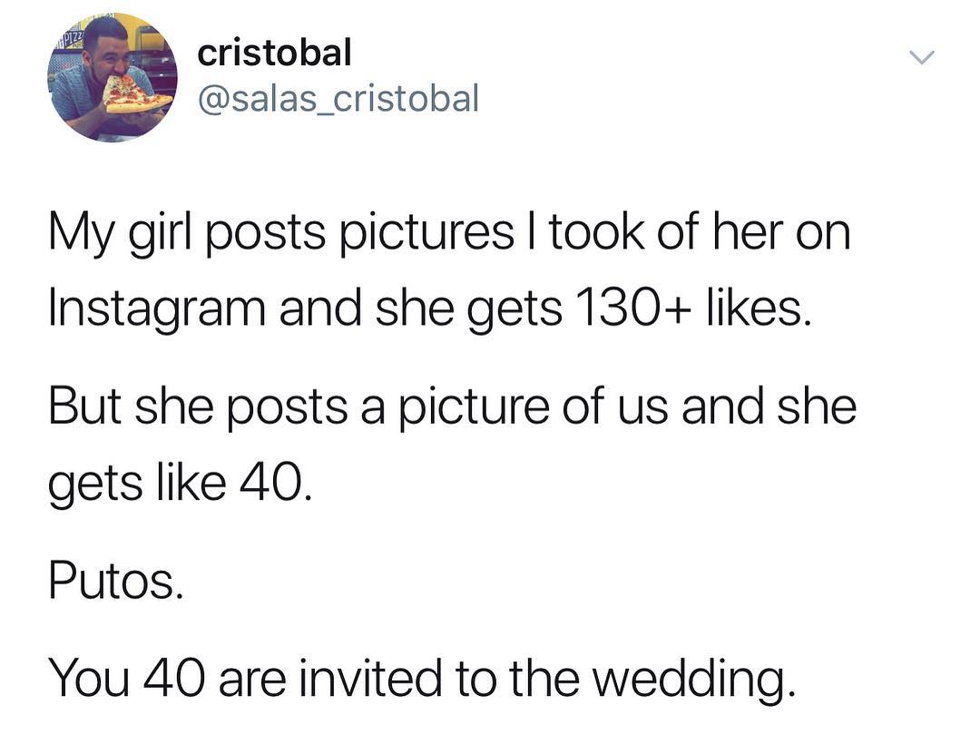 2 cristobal salas_cristobal My girl posts pictures took of her on Instagram and she gets 130 likes But she posts a picture of us and she gets like 40 Putos You 40 are invited to the wedding