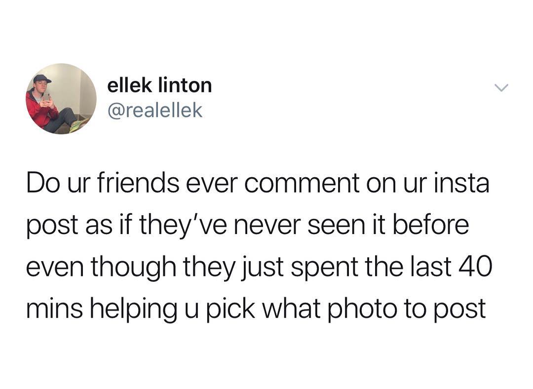 ellek linton realellek Do ur friends ever comment on ur insta post as if theyve never seen it before even though they just spent the last 40 mins helping u pick what photo to post
