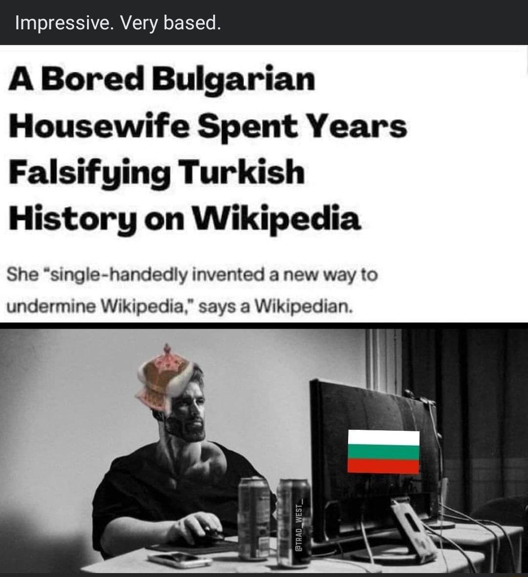 Trad West 29m Q Impressive Very based A Bored Bulgarian Housewife Spent Years Falsifying Turkish History on Wikipedia She single handedly invented a new way to undermine Wikipedia says a Wikipedian
