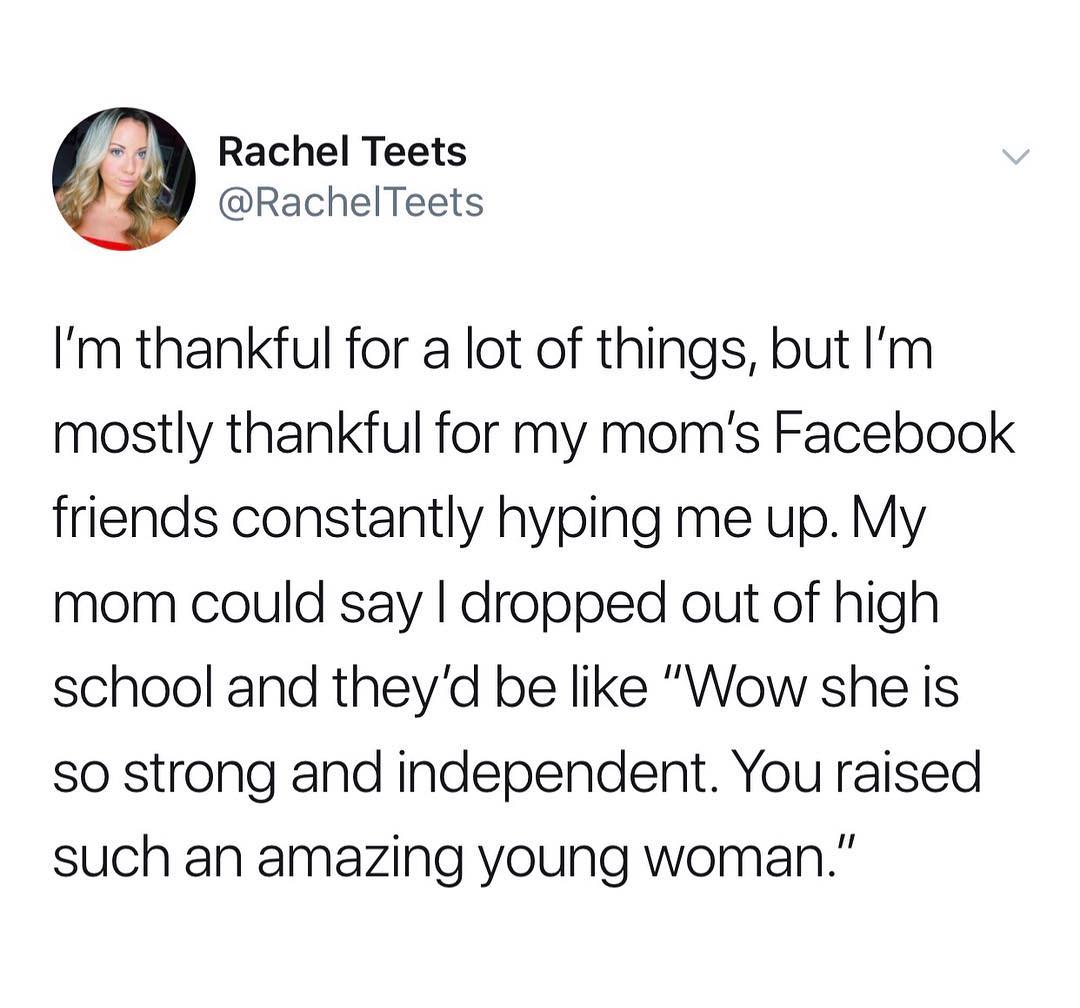 Rachel Teets RachelTeets Im thankful for a lot of things but Im mostly thankful for my moms Facebook friends constantly hyping me up My mom could say dropped out of high school and theyd be like Wow she is so strong and independent You raised such an amazing young woman