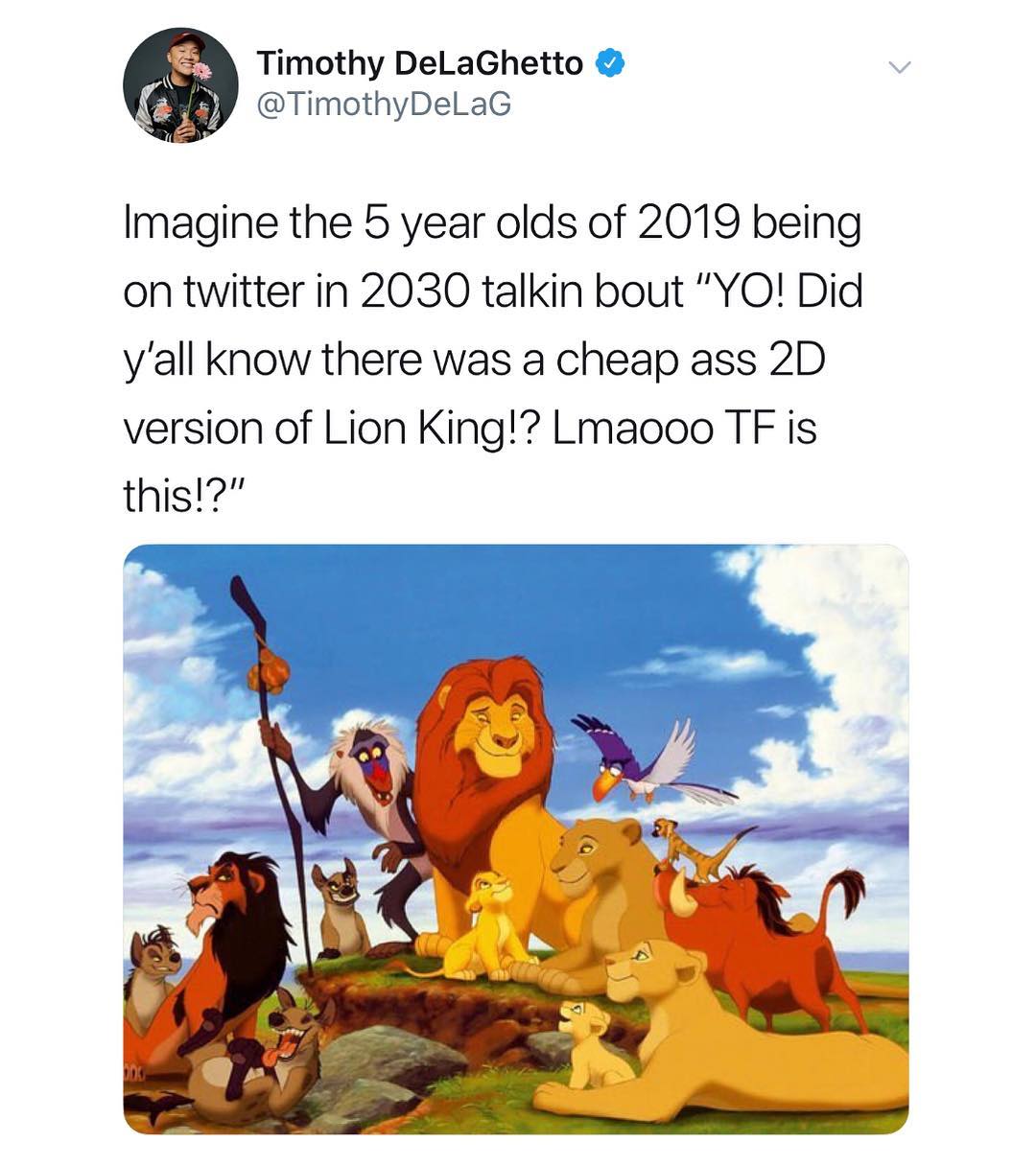 Timothy DeLaGhetto TimothyDelLaG Imagine the 5 year olds of 2019 being on twitter in 2030 talkin bout YO Did yall know there was a cheap ass 2D version of Lion King Lmaooo TF is this