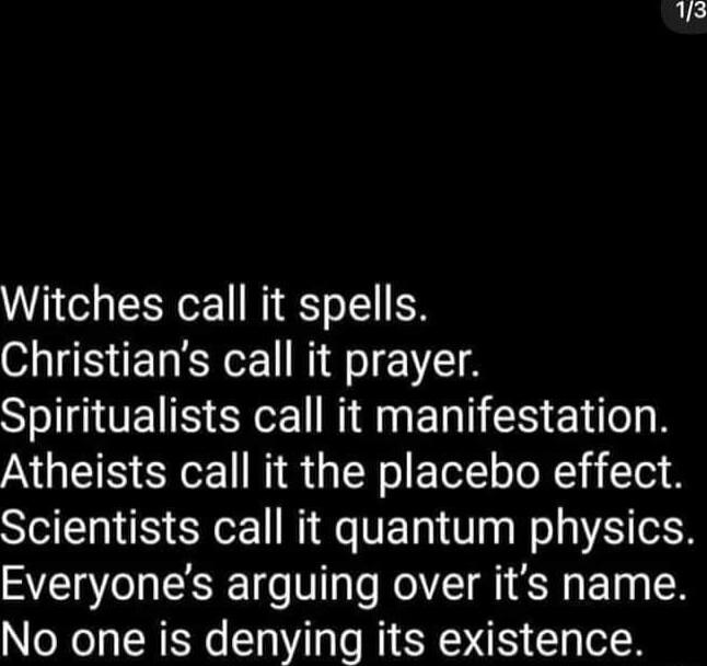 s Witches call it spells Christians call it prayer SHIMTES L NMANERI S EXe R Atheists call it the placebo effect Scientists call it quantum physics Everyones arguing over its name No one is denying its existence
