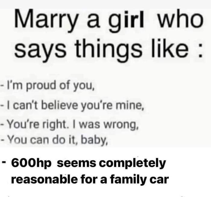 Marry a girl who says things like Im proud of you cant believe youre mine Youre right was wrong You can do it baby 600hp seems completely reasonable for a family car