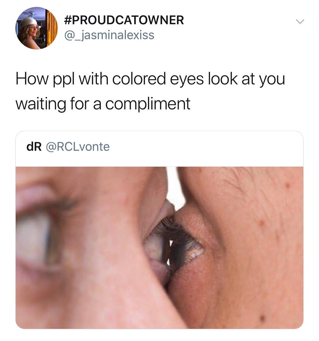 PROUDCATOWNER _jasminalexiss How ppl with colored eyes look at you waiting for a compliment dR RCLvonte
