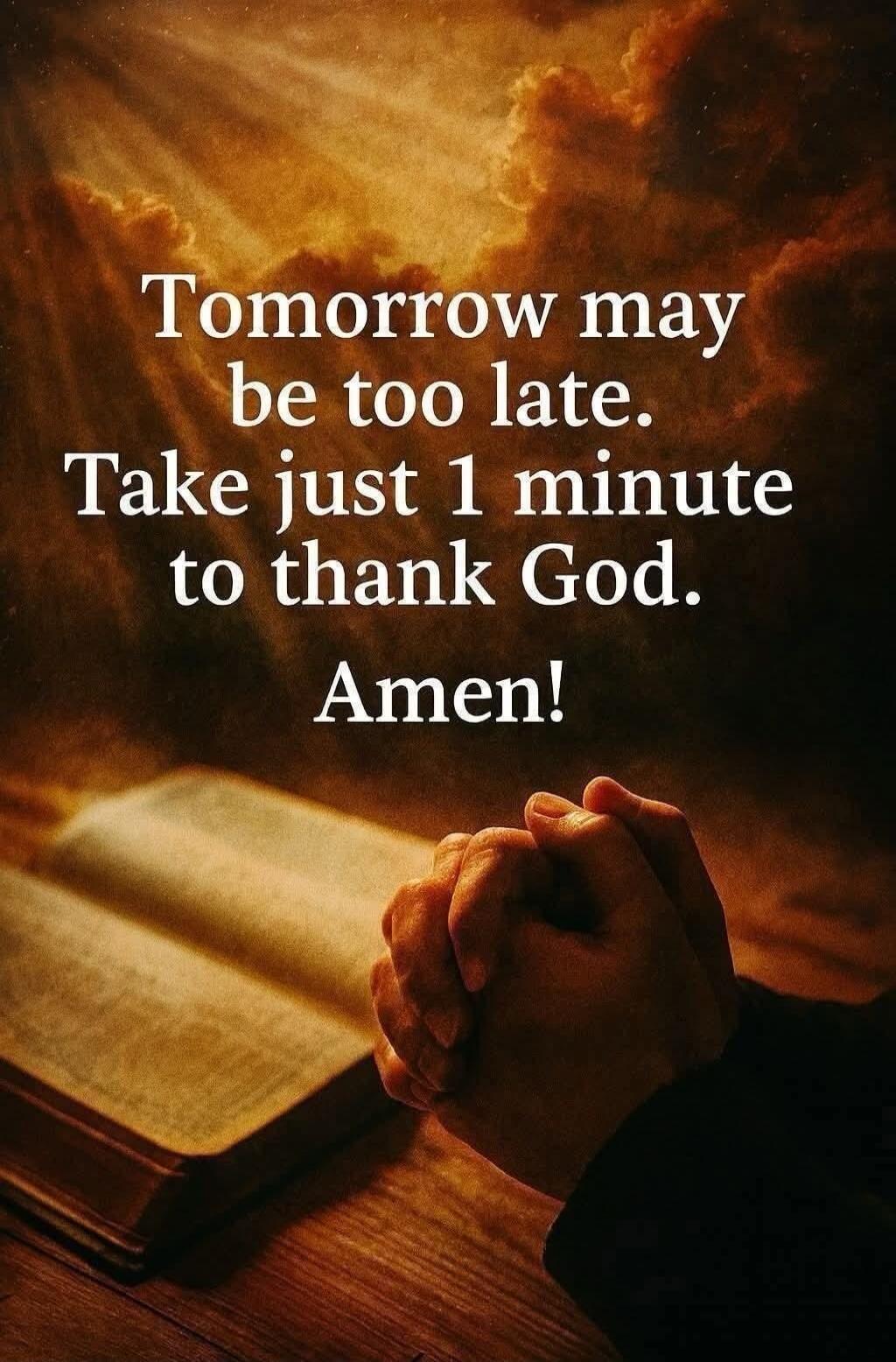 Tomorrow may be too late. Take just 1 minute to thank God. Amen!