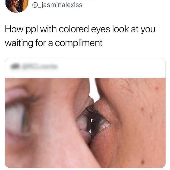 _jasminalexiss How ppl with colored eyes look at you waiting for a compliment