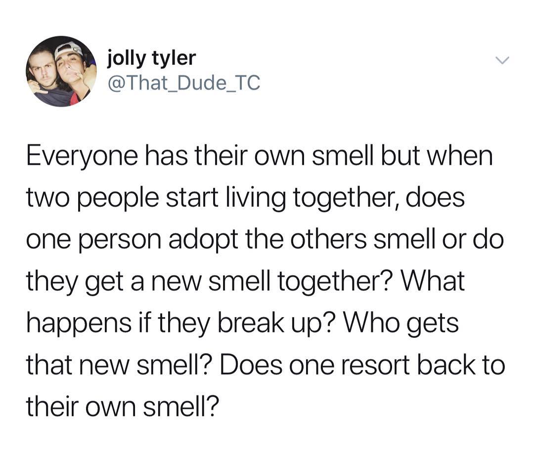 jolly tyler That_Dude_TC Everyone has their own smell but when two people start living together does one person adopt the others smell or do they get a new smell together What happens if they break up Who gets that new smell Does one resort back to their own smell