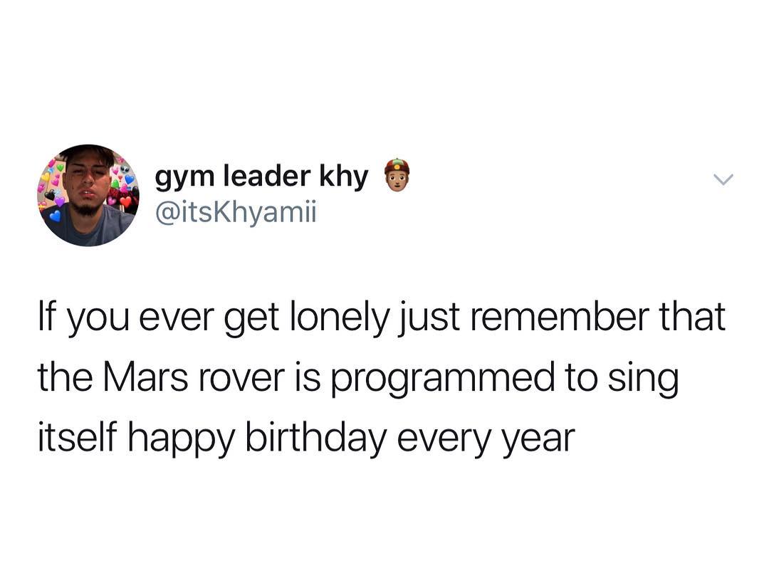 gym leader khy Y itsKhyamii If you ever get lonely just remember that the Mars rover is programmed to sing itself happy birthday every year