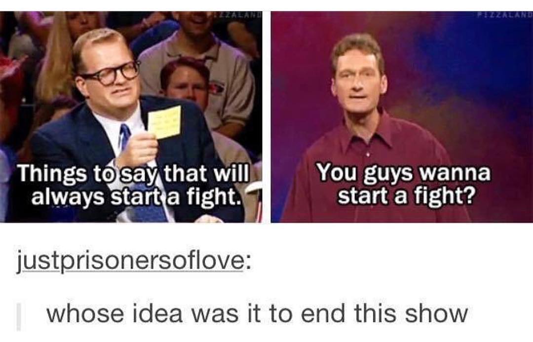 BLILFEER O CEIAYEIR A1V guys ELGE EWEVCRS ETRER 1 start a fight justprisonersoflove whose idea was it to end this show