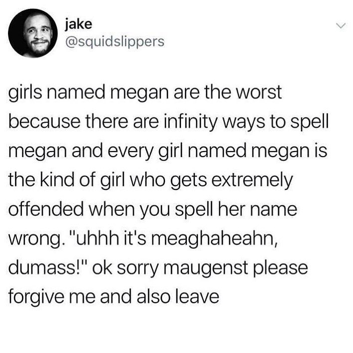 jake squidslippers girls named megan are the worst because there are infinity ways to spell megan and every girl named megan is the kind of girl who gets extremely offended when you spell her name wrong uhhh its meaghaheahn dumass ok sorry maugenst please forgive me and also leave