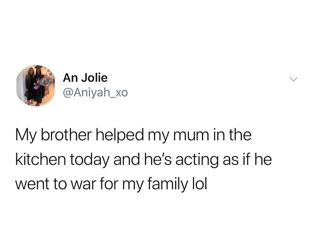 k An Jolie U Aniyah_xo My brother helped my mum in the kitchen today and hes acting as if he went to war for my family lol