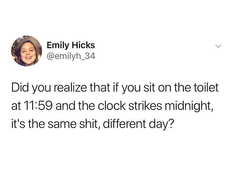Emily Hicks emilyh_34 Did you realize that if you sit on the toilet at 1159 and the clock strikes midnight its the same shit different day