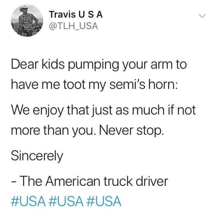 TravisUS A TLH_USA Dear kids pumping your arm to have me toot my semis horn We enjoy that just as much if not more than you Never stop Sincerely The American truck driver USA USA USA