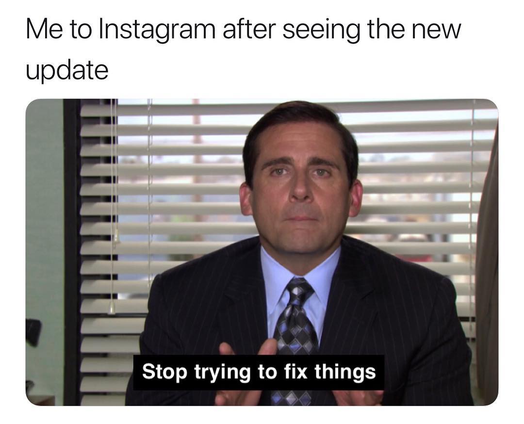 Me to Instagram after seeing the new update S Stop trying to fix things F Y