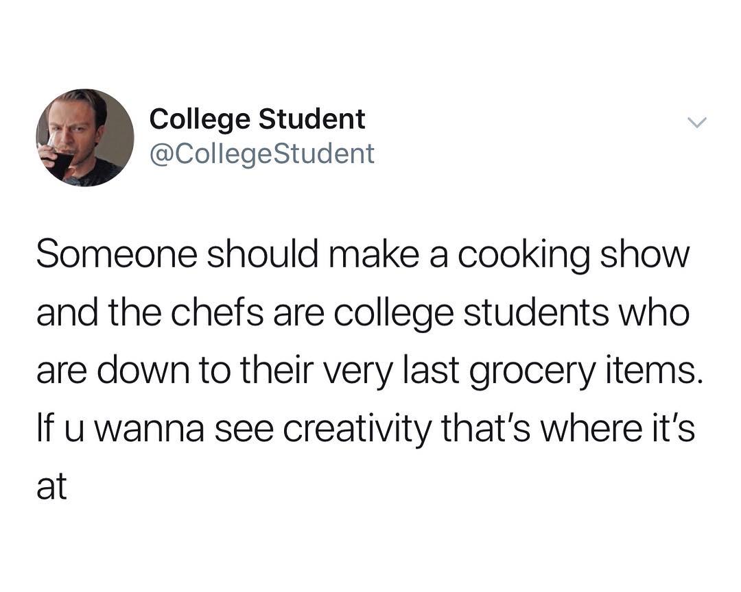 College Student CollegeStudent Someone should make a cooking show and the chefs are college students who are down to their very last grocery items If uwanna see creativity thats where its at