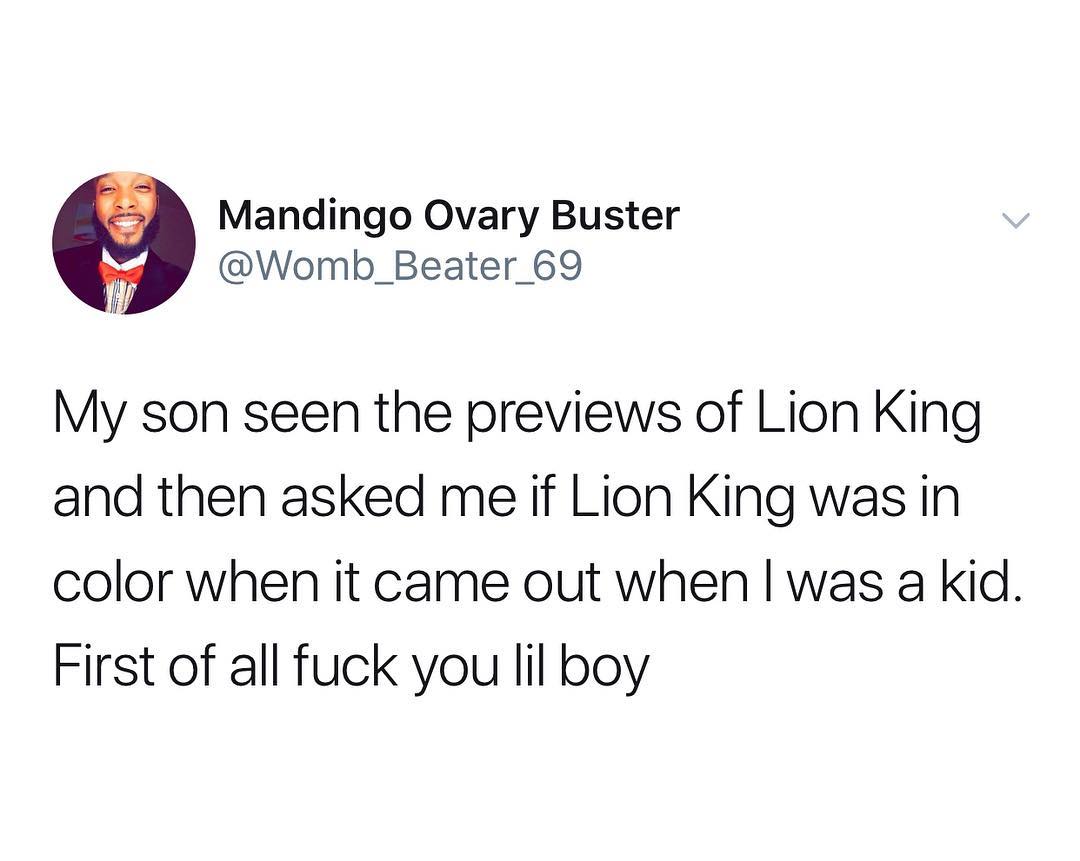 Mandingo Ovary Buster Womb_Beater_69 My son seen the previews of Lion King and then asked me if Lion King was in color when it came out when was a kid First of all fuck you lil boy