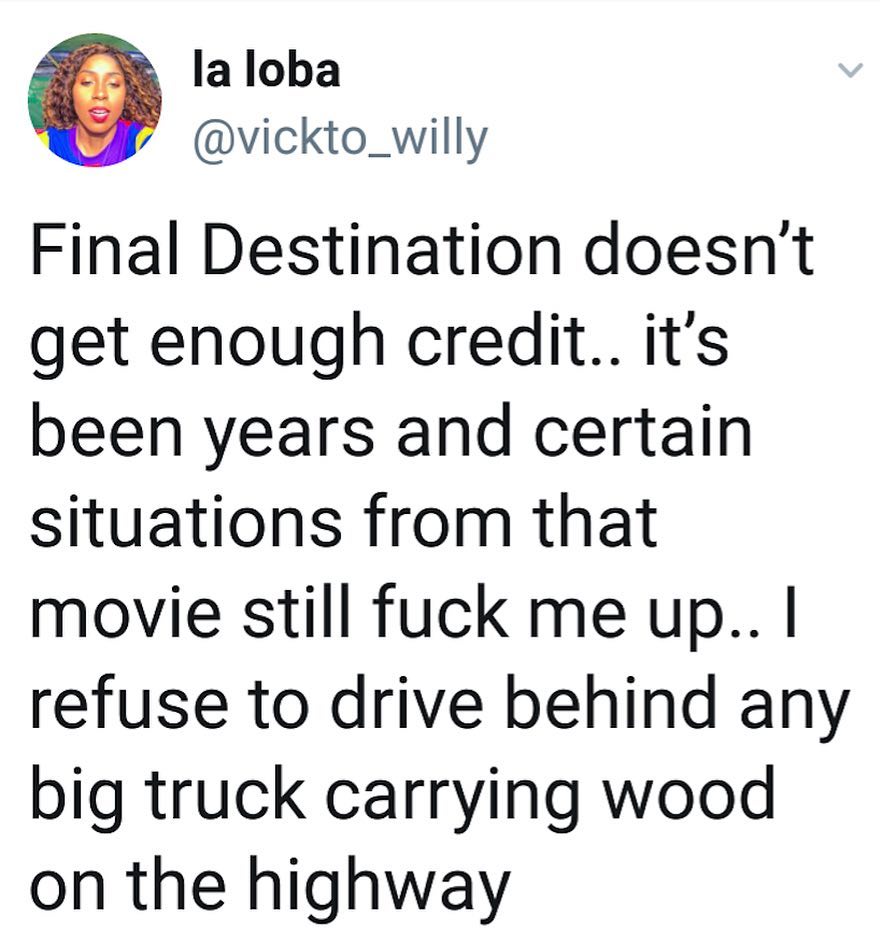 laloba vickto_willy Final Destination doesnt get enough credit its been years and certain situations from that movie still fuck me up refuse to drive behind any big truck carrying wood on the highway