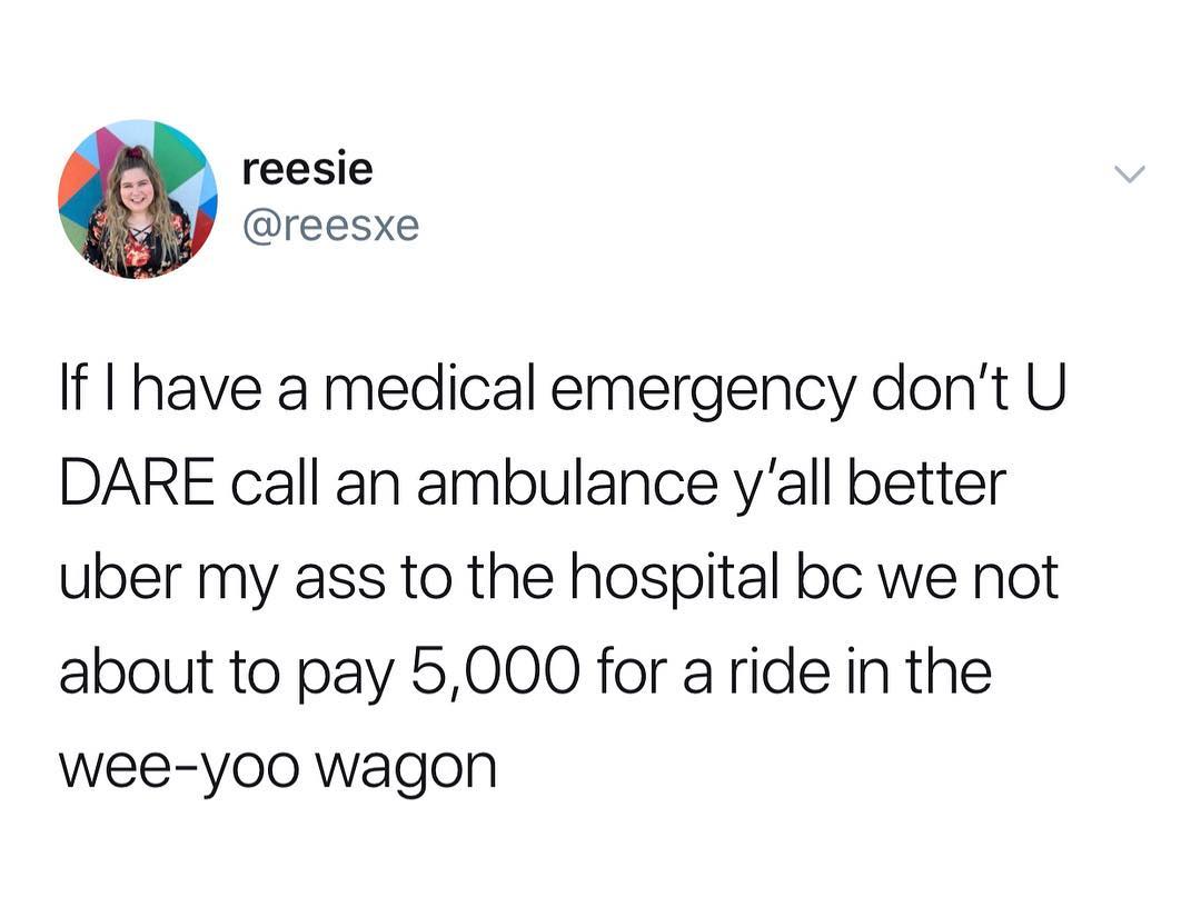 reesie reesxe If have a medical emergency dont U DARE call an ambulance yall better uber my ass to the hospital bc we not about to pay 5000 for aride in the wee yoo wagon