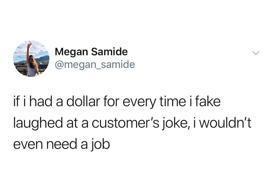 e Megan Samide megan_samide if i had a dollar for every time i fake laughed at a customers joke i wouldnt even need a job