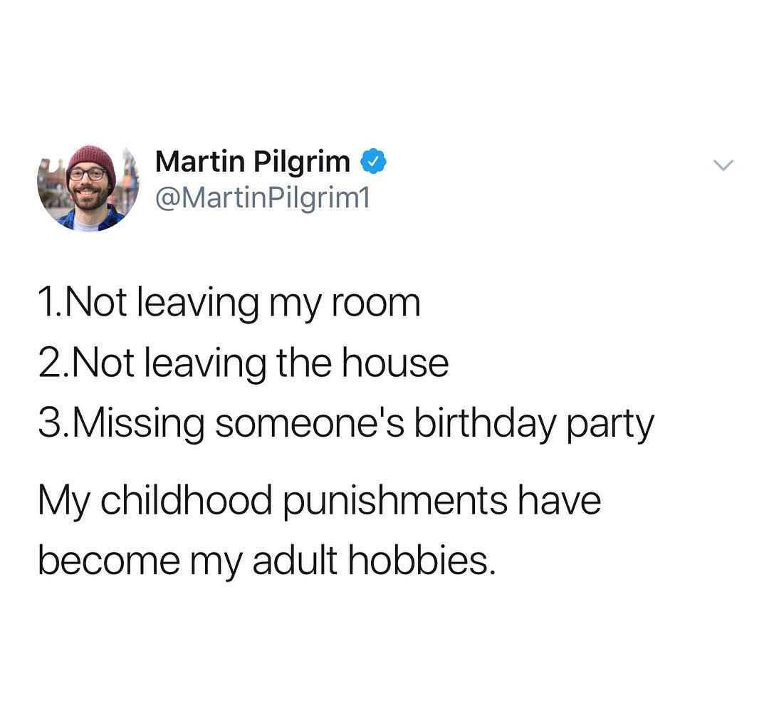4 Martin Pilgrim MartinPilgrim1 1Not leaving my room 2Not leaving the house 3Missing someones birthday party My childhood punishments have become my adult hobbies