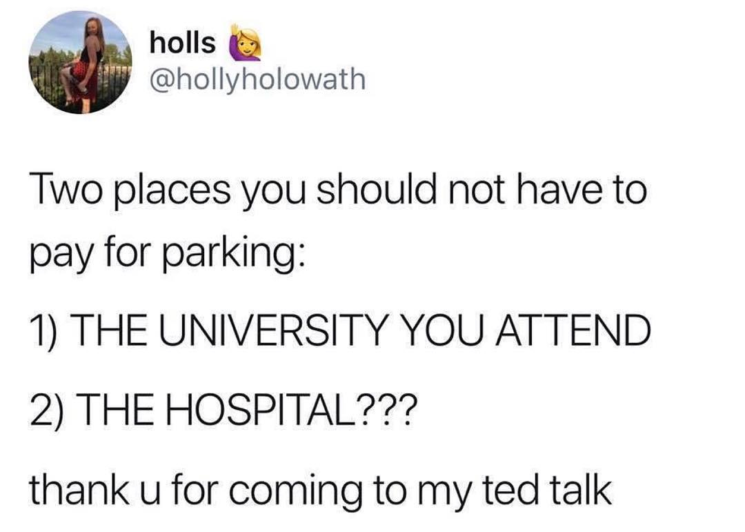 B holls hollyholowath Two places you should not have to pay for parking 1 THE UNIVERSITY YOU ATTEND 2 THE HOSPITAL thank u for coming to my ted talk
