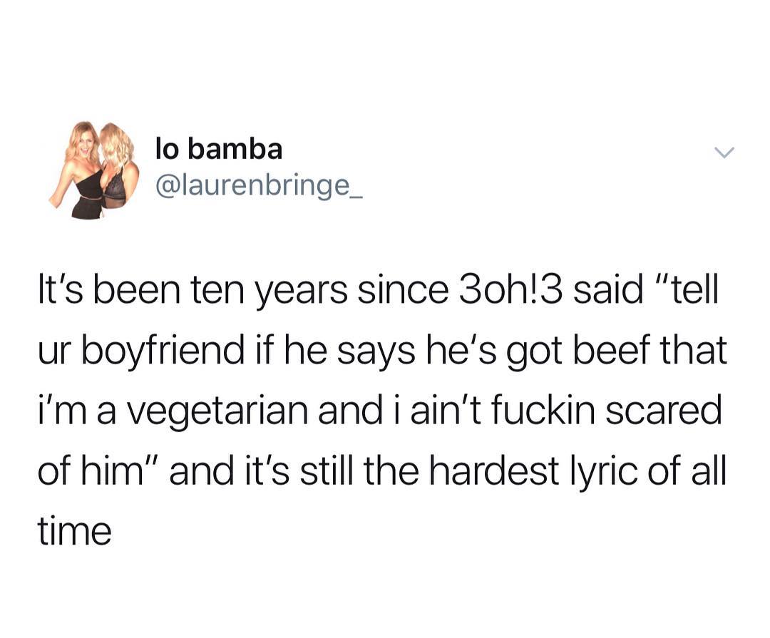 1 lobamba 4 laurenbringe_ lts been ten years since 3oh3 said tell ur boyfriend if he says hes got beef that im a vegetarian and i aint fuckin scared of him and its still the hardest lyric of all time