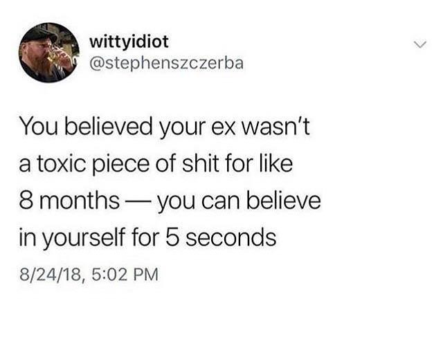wittyidiot stephenszczerba You believed your ex wasnt a toxic piece of shit for like 8 months you can believe in yourself for 5 seconds 82418 502 PM