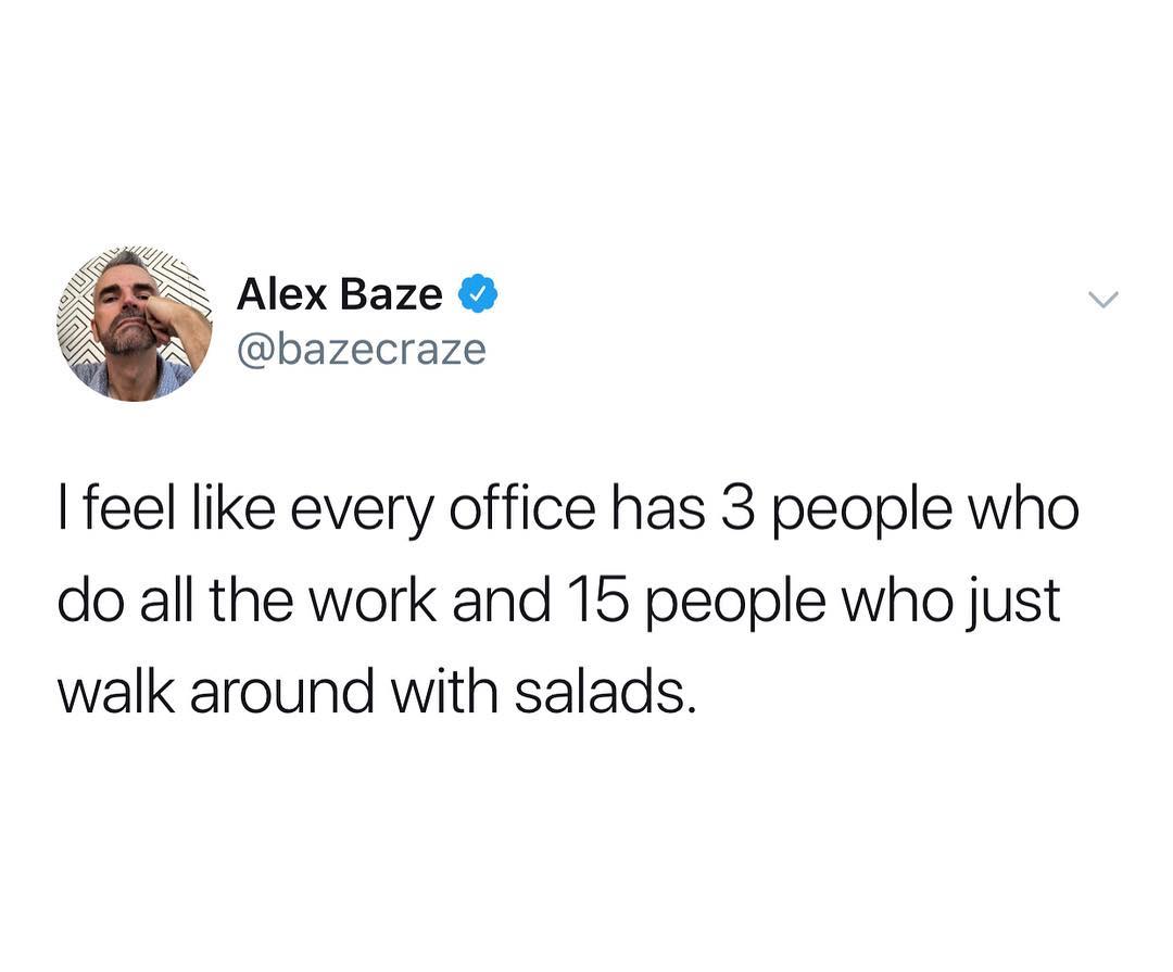 N Alex Baze 9 bazecraze feel like every office has 3 people who do all the work and 15 people who just walk around with salads