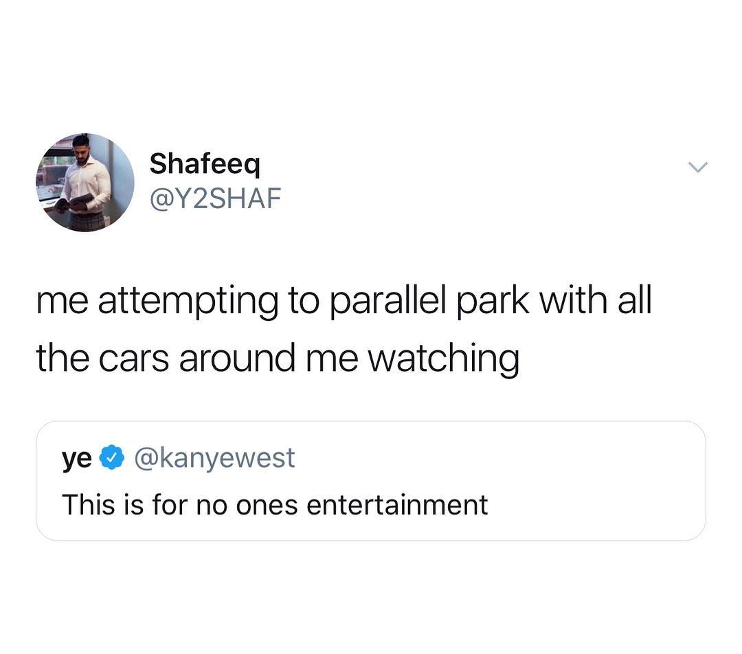 Shafeeq 2l Y2SHAF me attempting to parallel park with all the cars around me watching ye kanyewest This is for no ones entertainment