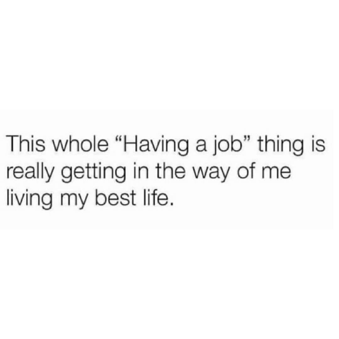 This whole Having a job thing is really getting in the way of me living my best life