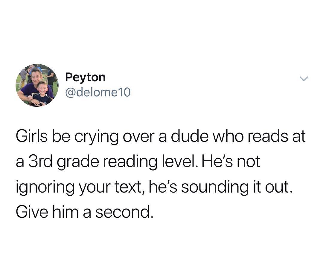 Peyton delome10 Girls be crying over a dude who reads at a 3rd grade reading level Hes not ignoring your text hes sounding it out Give him a second