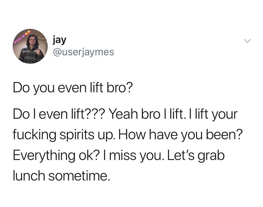 jay userjaymes Do you even lift bro Do even lift Yeah bro lift lift your fucking spirits up How have you been Everything ok miss you Lets grab lunch sometime