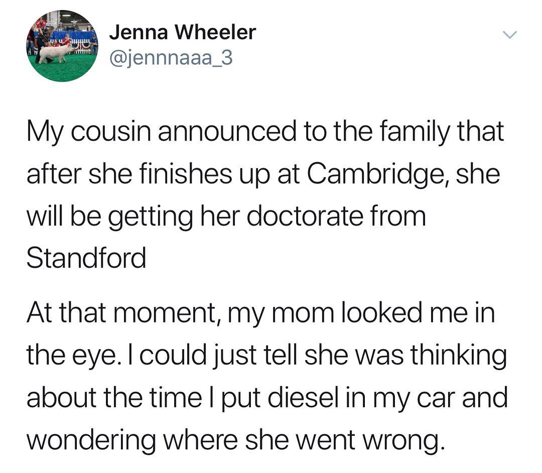 I Jenna Wheeler jennnaaa_3 My cousin announced to the family that after she finishes up at Cambridge she will be getting her doctorate from Standford At that moment my mom looked me in the eye could just tell she was thinking about the time put diesel in my car and wondering where she went wrong
