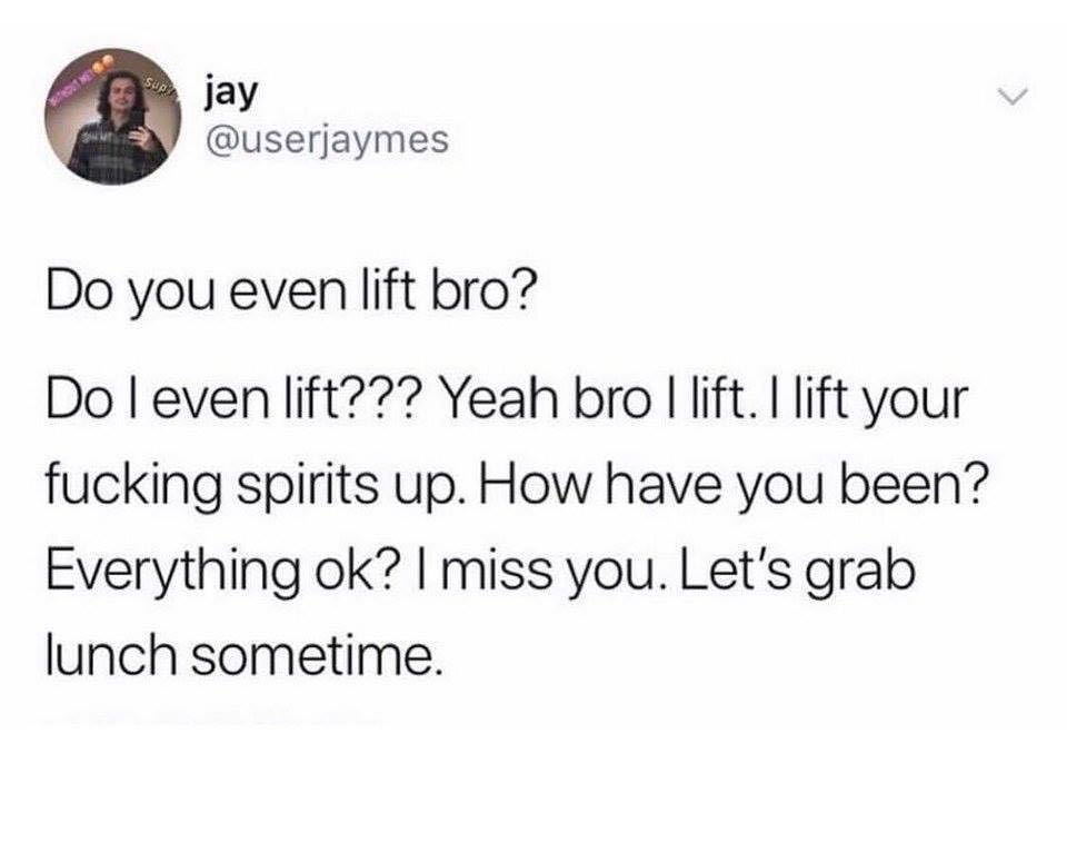 jay userjaymes Do you even lift bro Do even lift Yeah bro lift lift your fucking spirits up How have you been Everything ok miss you Lets grab lunch sometime