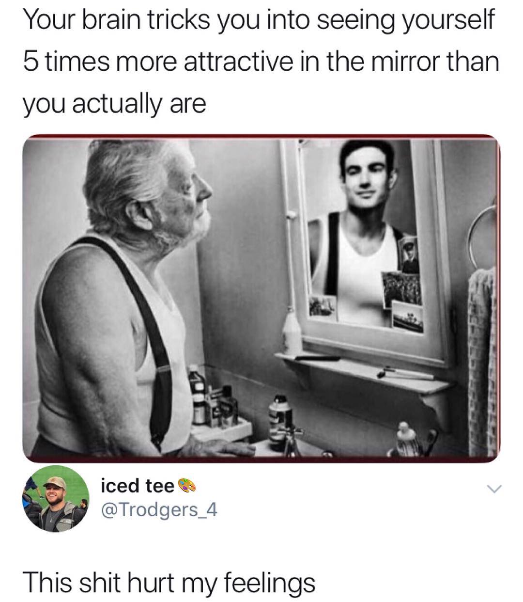 Your brain tricks you into seeing yourself 5 times more attractive in the mirror than you actually are iced tee Wy Trodgers_4 This shit hurt my feelings