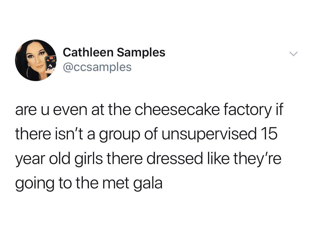 Cathleen Samples ccsamples are u even at the cheesecake factory if there isnt a group of unsupervised 15 year old girls there dressed like theyre going to the met gala