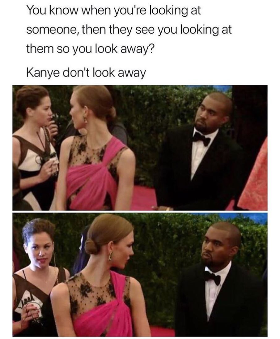 You know when youre looking at someone then they see you looking at them so you look away Kanye dont look away