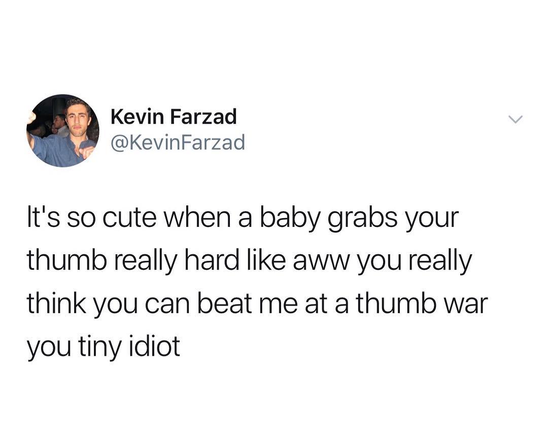 Kevin Farzad KevinFarzad lts so cute when a baby grabs your thumb really hard like aww you really think you can beat me at a thumb war you tiny idiot