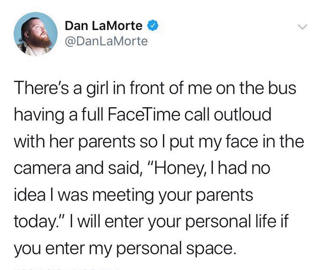 Al Theres a girl in front of me on the bus having a full Facelime call outloud with her parents so put my face in the camera and said Honey had no idea was meeting your parents today will enter your personal life if you enter my personal space