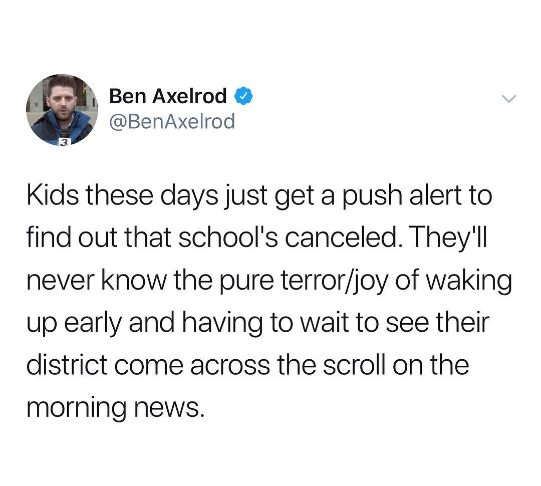 Ben Axelrod y BenAxelrod 3 Kids these days just get a push alert to find out that schools canceled Theyll never know the pure terrorjoy of waking up early and having to wait to see their district come across the scroll on the morning News