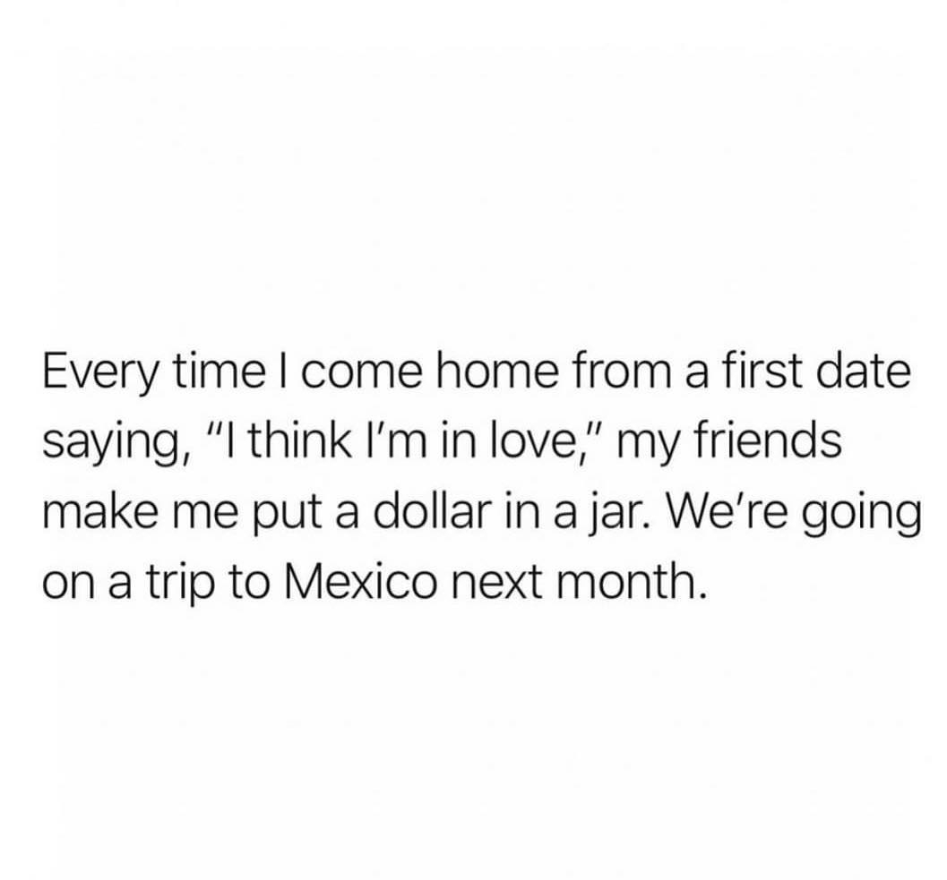 Every time come home from a first date saying l think Imin love my friends make me put a dollar in a jar Were going on a trip to Mexico next month
