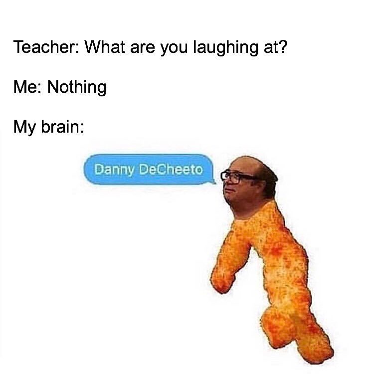 Teacher What are you laughing at Me Nothing My brain Danny DeCheeto