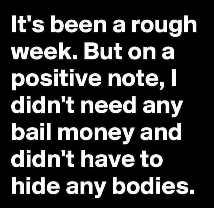It's been a rough week. But on a positive note, I didn't need any bail money and didn't have to hide any bodies.