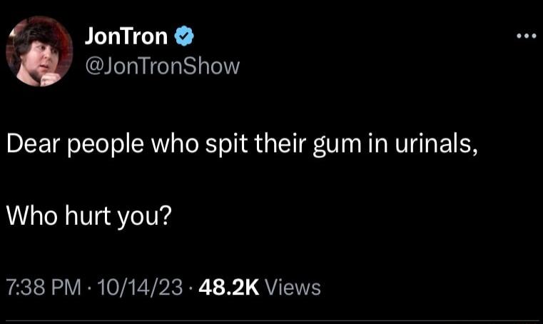 _ JonTron JonTronShow Dear people who spit their gum in urinals Who hurt you 738 PM 101423 482K Views