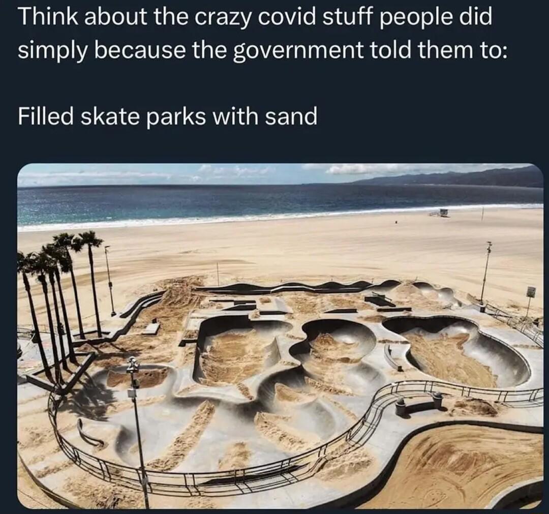 Think about the crazy covid stuff people did simply because the government told them to Filled skate parks with sand